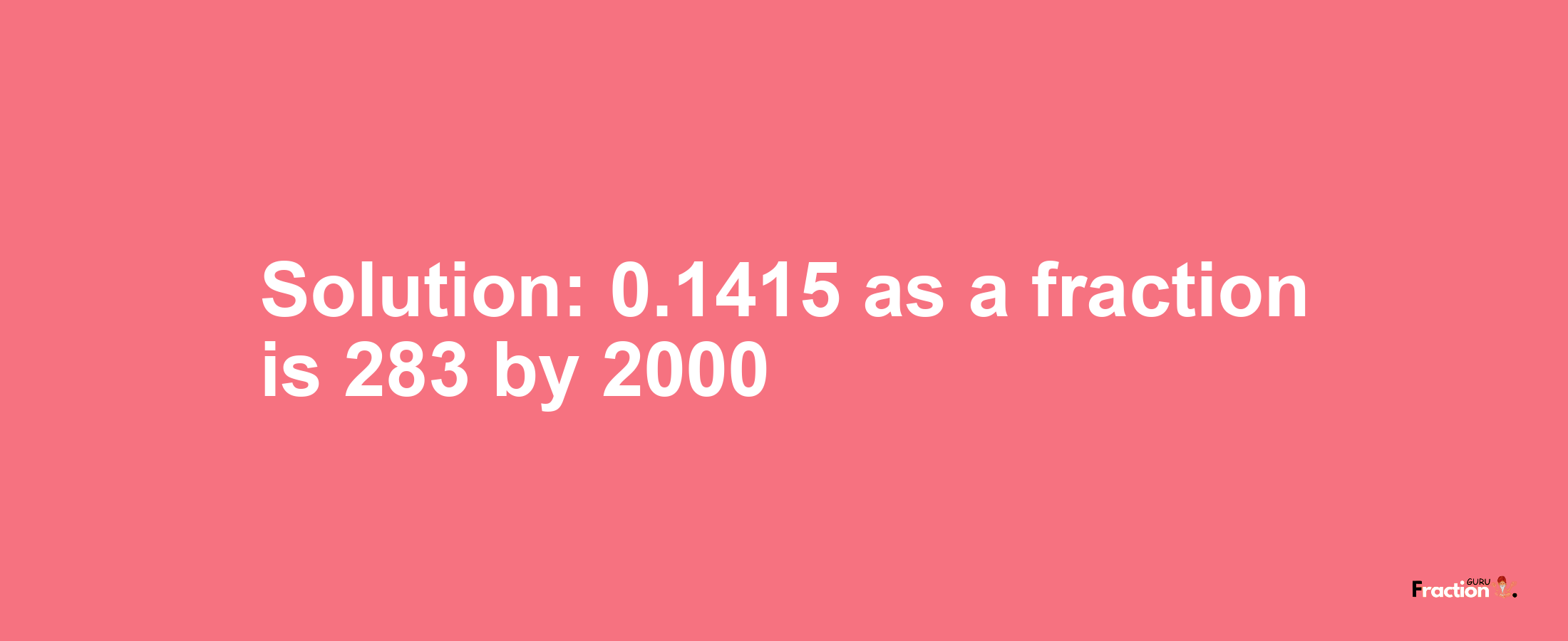 Solution:0.1415 as a fraction is 283/2000